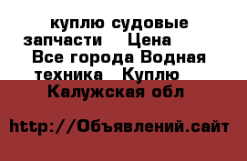 куплю судовые запчасти. › Цена ­ 13 - Все города Водная техника » Куплю   . Калужская обл.